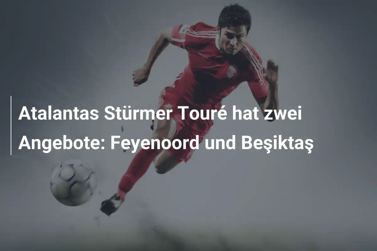Atalantas Stürmer Touré hat zwei Angebote: Feyenoord und Beşiktaş