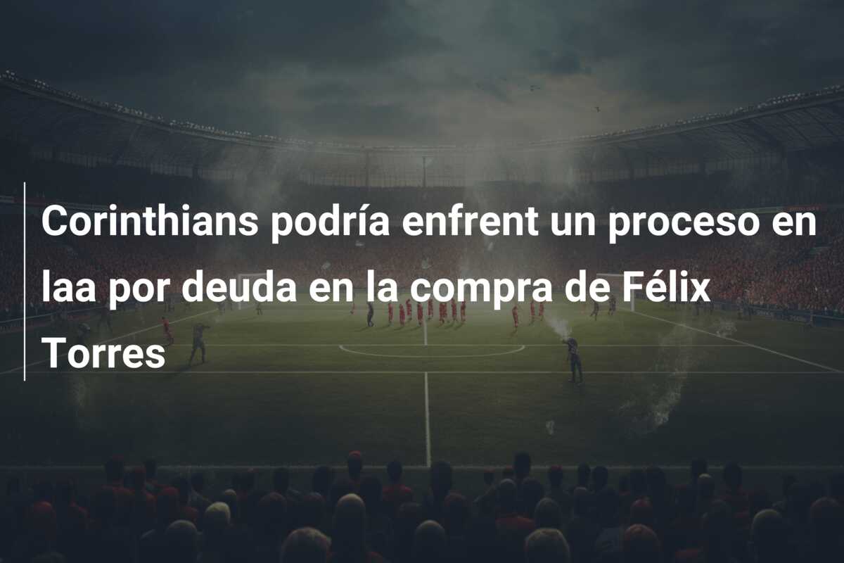 Corinthians podría enfrent un proceso en laa por deuda en la compra de Félix Torres