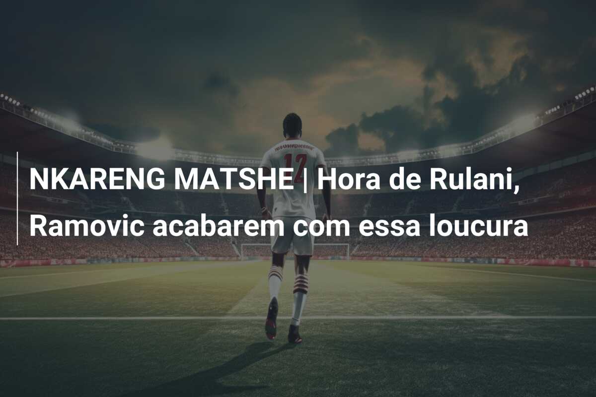 NKARENG MATSHE | Hora de Rulani, Ramovic acabarem com essa loucura