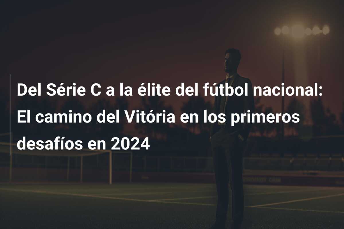 Del Série C a la élite del fútbol nacional: El camino del Vitória en los primeros desafíos en 2024