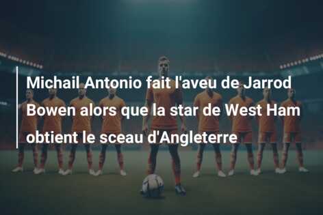 Michail Antonio fait l’aveu de Jarrod Bowen alors que la star de West Ham obtient le sceau d’Angleterre