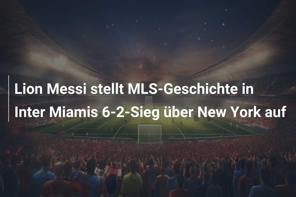 Lion Messi stellt MLS-Geschichte in Inter Miamis 6-2-Sieg über New York auf