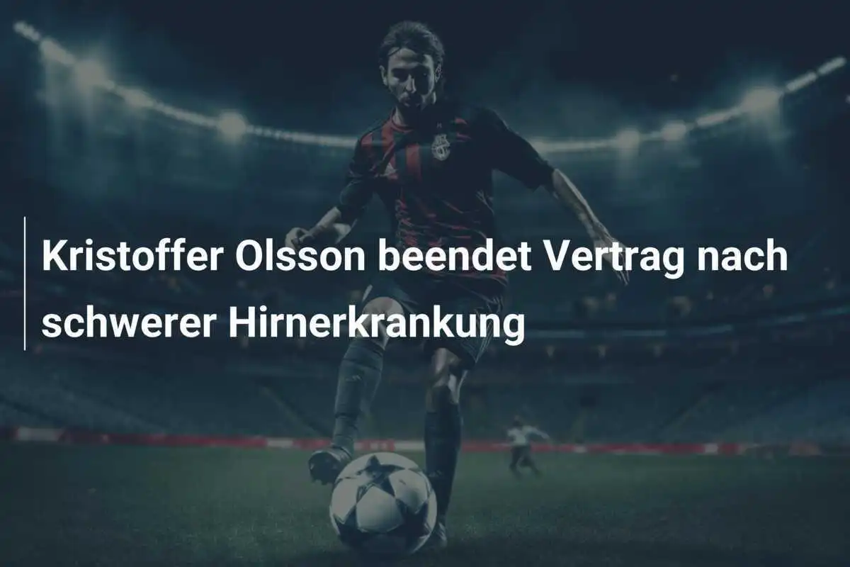 Kristoffer Olsson beendet Vertrag nach schwerer Hirnerkrankung