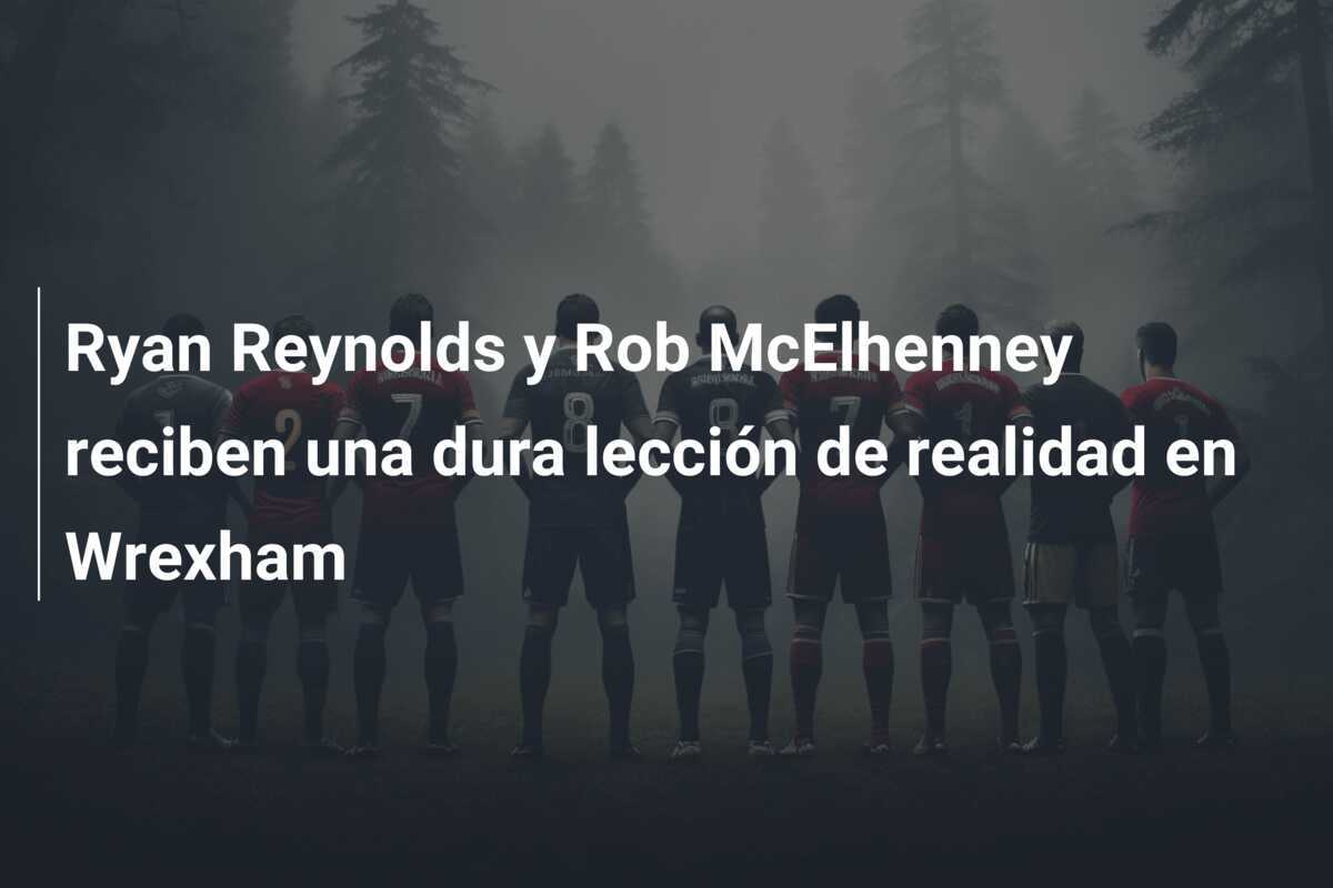 Ryan Reynolds y Rob McElhenney reciben una dura lección de realidad en Wrexham