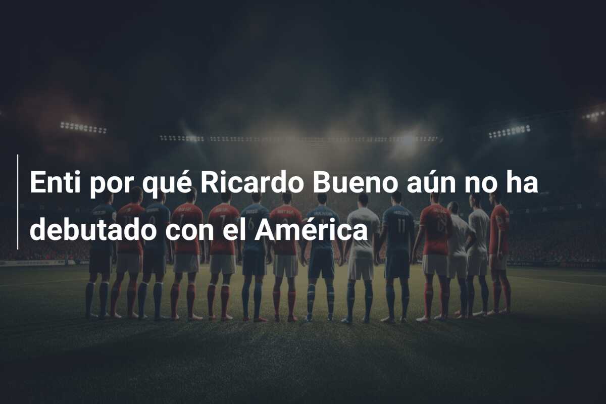 Enti por qué Ricardo Bueno aún no ha debutado con el América