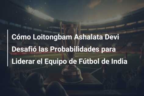 Cómo Loitongbam Ashalata Devi Desafió las Probabilidades para Liderar el Equipo de Fútbol de India