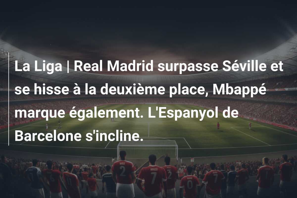 La Liga | Real Madrid surpasse Séville et se hisse à la deuxième place, Mbappé marque également. L'Espanyol de Barcelone s'incline.