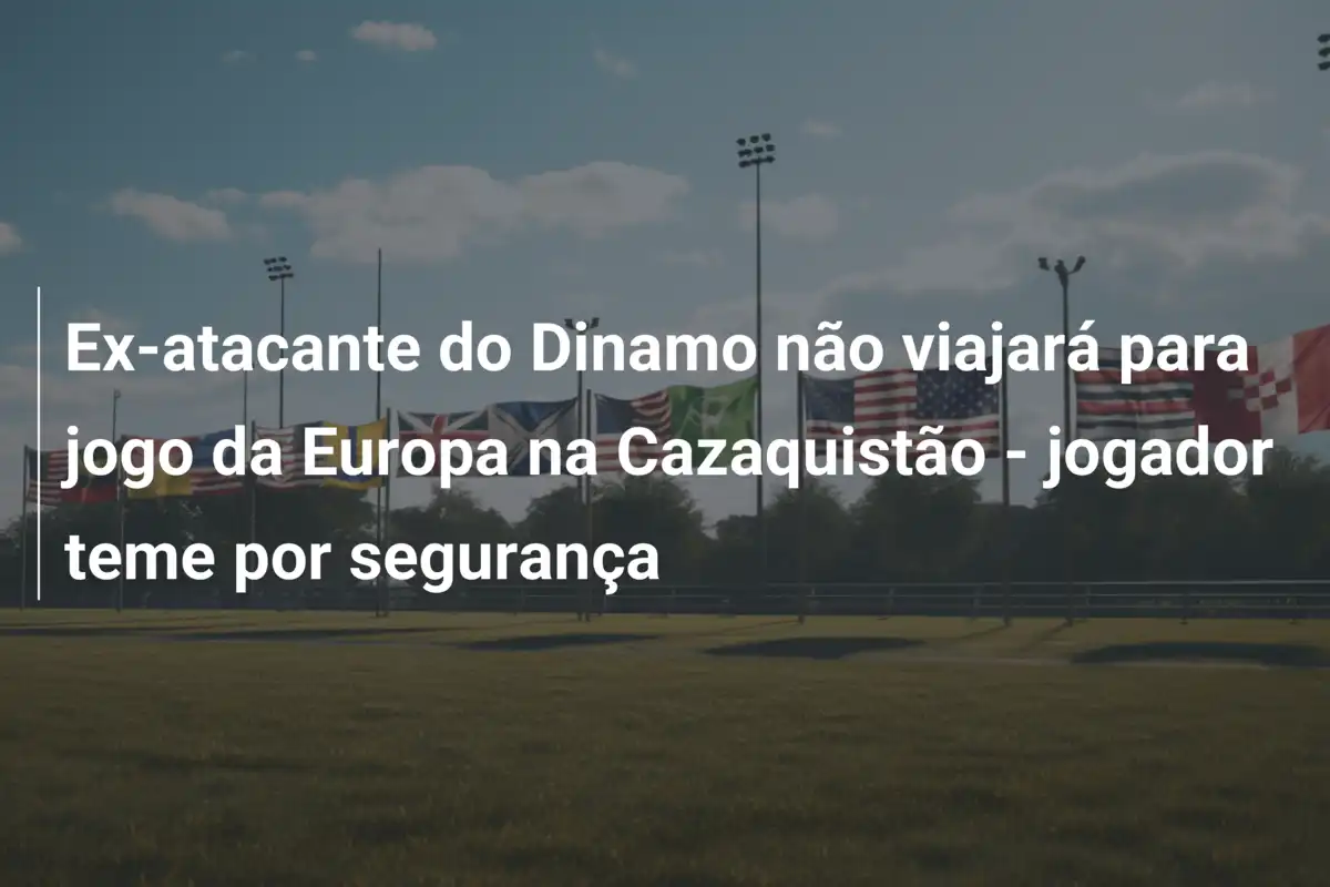 Ex-atacante do Dinamo não viajará para jogo da Europa na Cazaquistão - jogador teme por segurança
