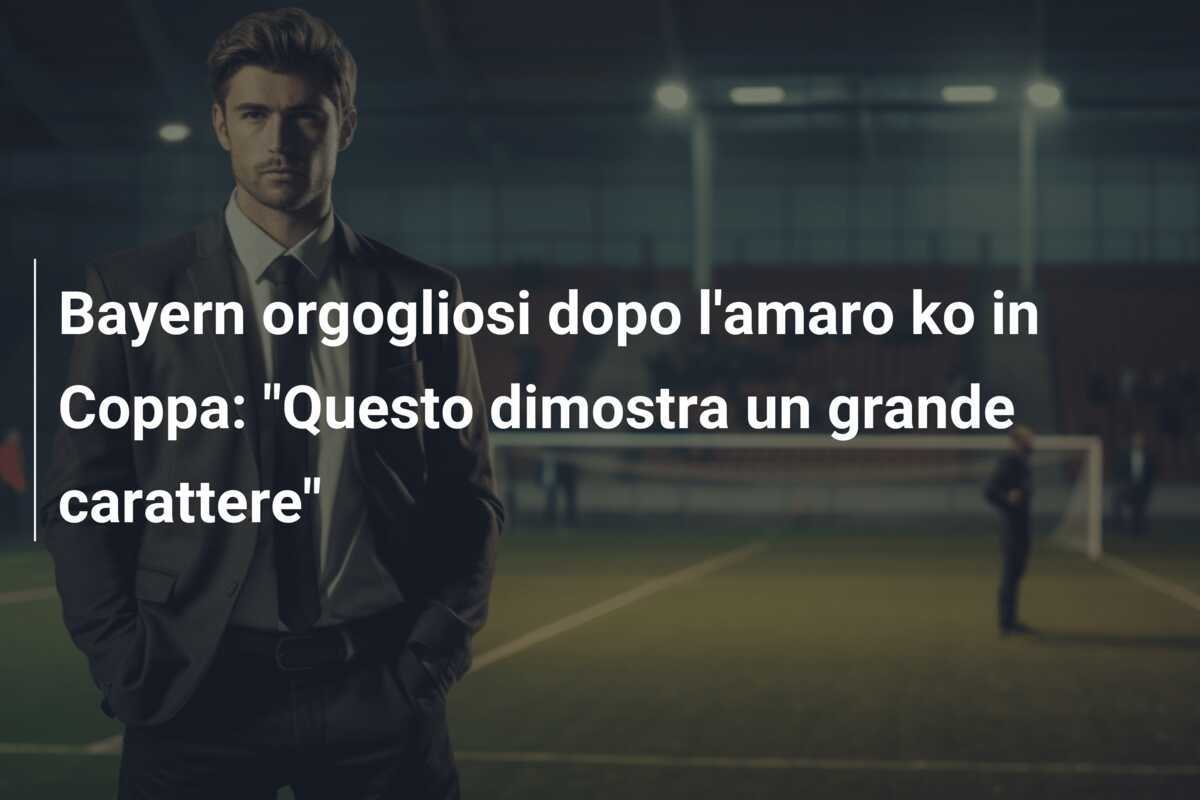 Bayern orgogliosi dopo l'amaro ko in Coppa: "Questo dimostra un grande carattere"