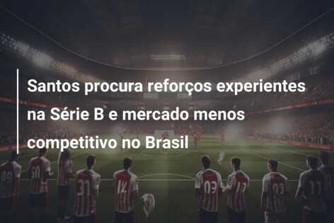 Santos procura reforços experientes na Série B e mercado menos competitivo no Brasil
