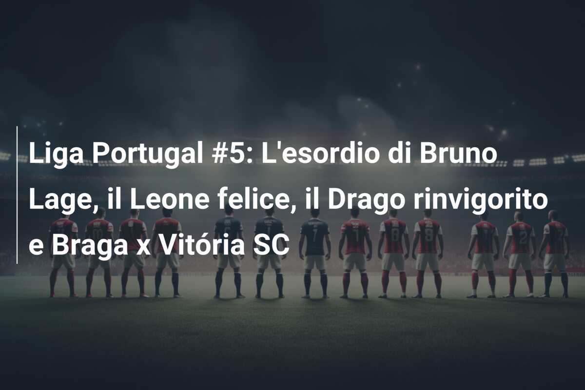 Liga Portugal #5: L'esordio di Bruno Lage, il Leone felice, il Drago rinvigorito e Braga x Vitória SC