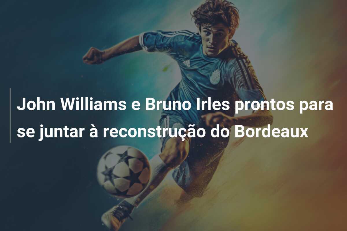 John Williams e Bruno Irles prontos para se juntar à reconstrução do Bordeaux