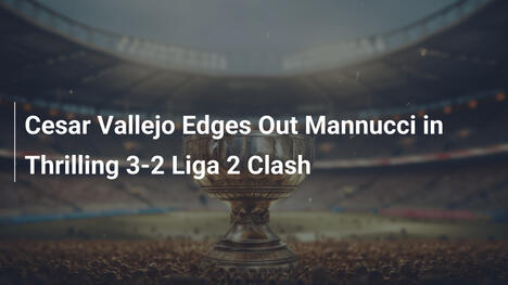 Cesar Vallejo Trionfa 3-2 su Mannucci in una Battaglia Epica di Liga 2
