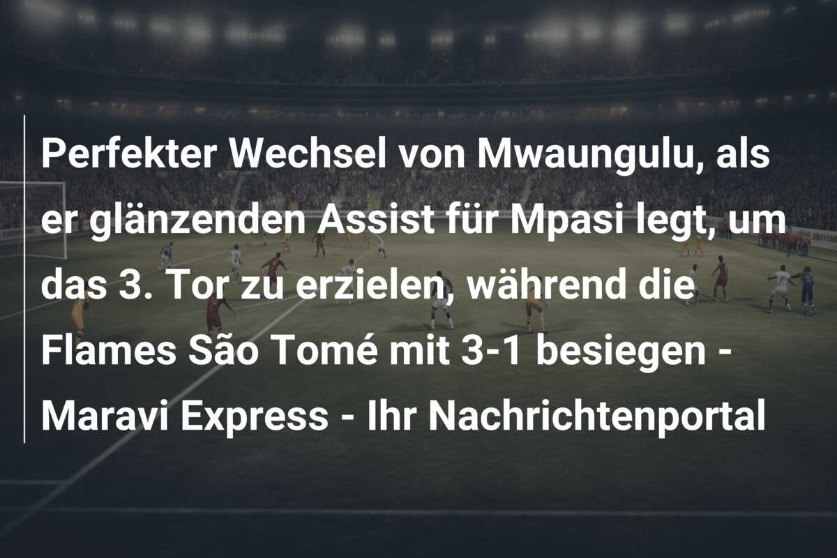 Perfekter Wechsel von Mwaungulu, als er glänzenden Assist für Mpasi legt, um das 3. Tor zu erzielen, während die Flames São Tomé mit 3-1 besiegen – Maravi Express – Ihr Nachrichtenportal