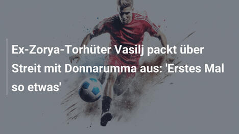 Ex-Zorya-Torhüter Vasilj packt über Streit mit Donnarumma aus: 'Erstes Mal so etwas'