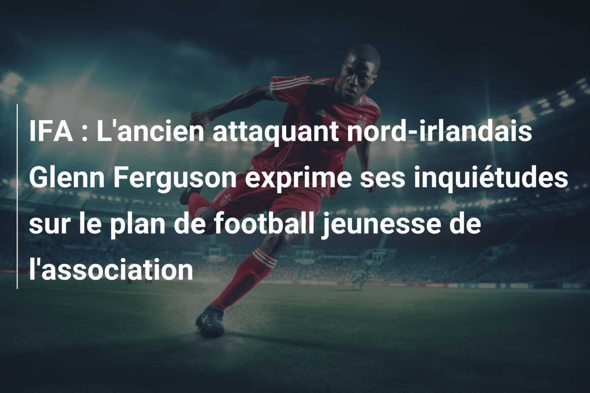 IFA : L'ancien attaquant nord-irlandais Glenn Ferguson exprime ses inquiétudes sur le plan de football jeunesse de l'association