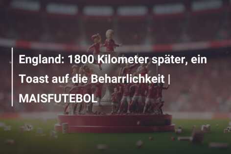 England: 1800 Kilometer später, ein Toast auf die Beharrlichkeit | MAISFUTEBOL