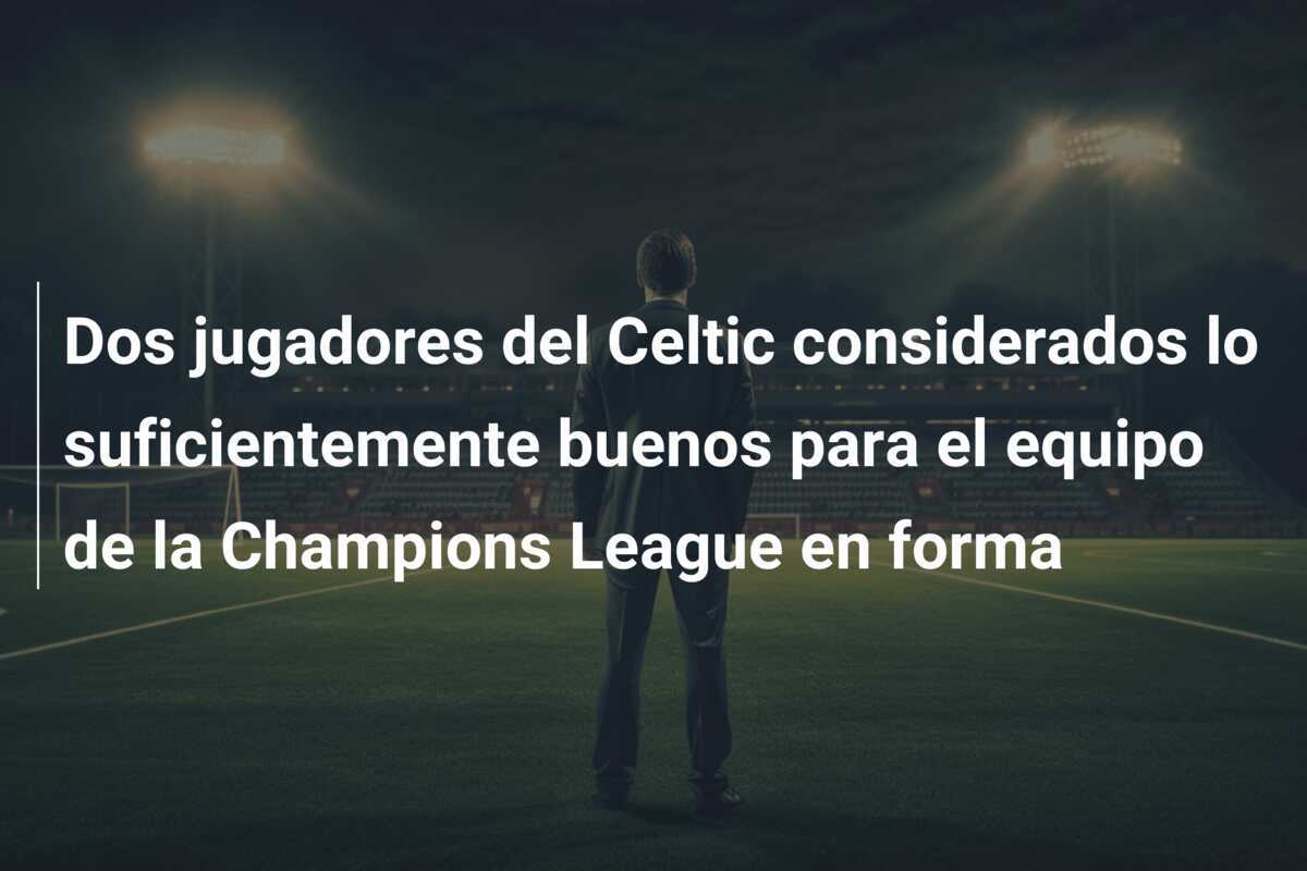 Dos jugadores del Celtic considerados lo suficientemente buenos para el equipo de la Champions League en forma