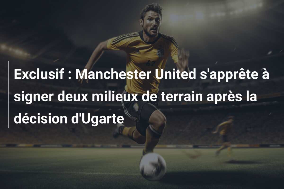 Exclusif : Manchester United s'apprête à signer deux milieux de terrain après la décision d'Ugarte