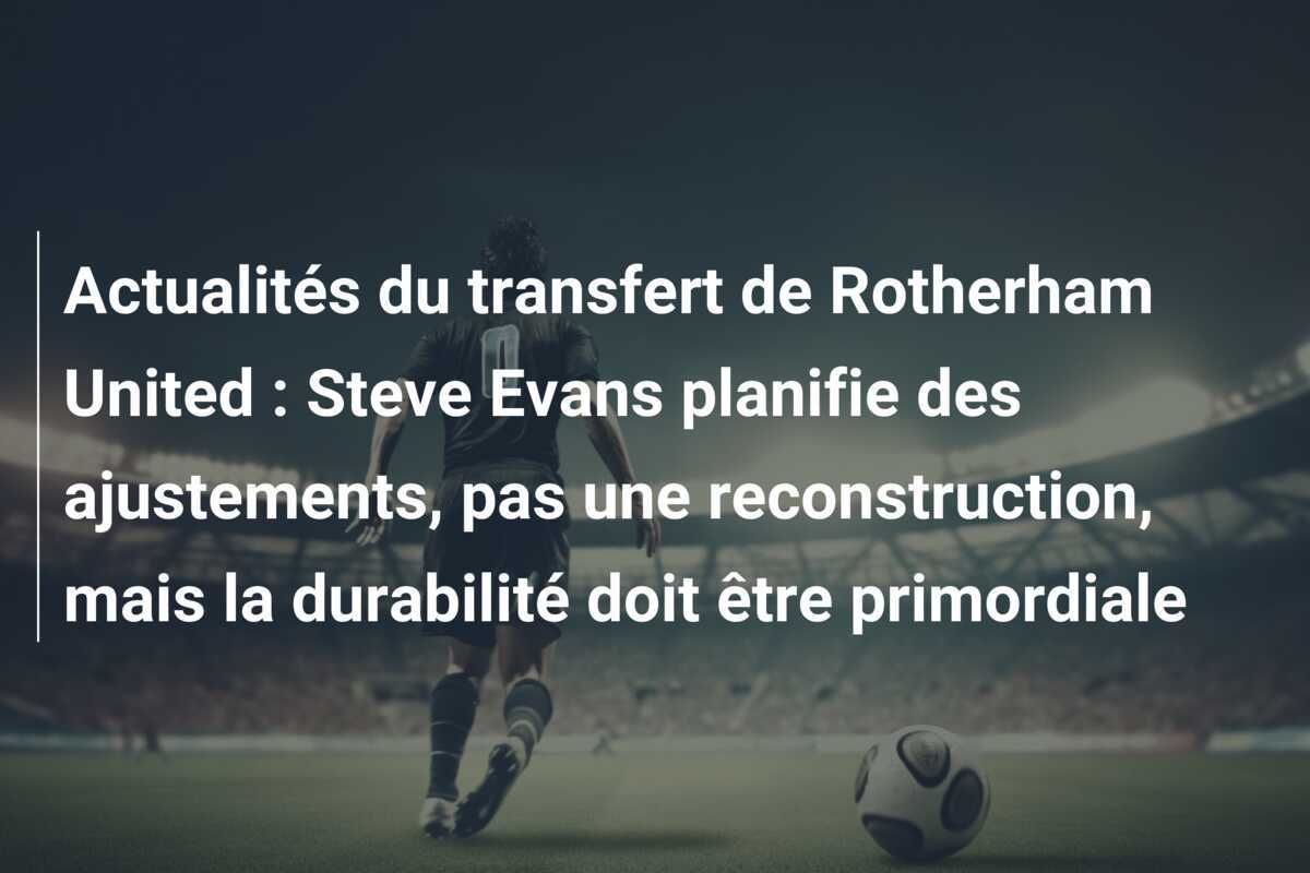 Actualités du transfert de Rotherham United : Steve Evans planifie des ajustements, pas une reconstruction, mais la durabilité doit être primordiale