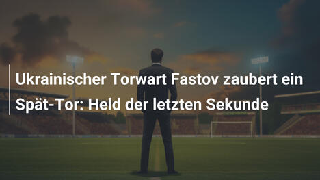 Ukrainischer Torwart Fastov zaubert ein Spät-Tor: Held der letzten Sekunde