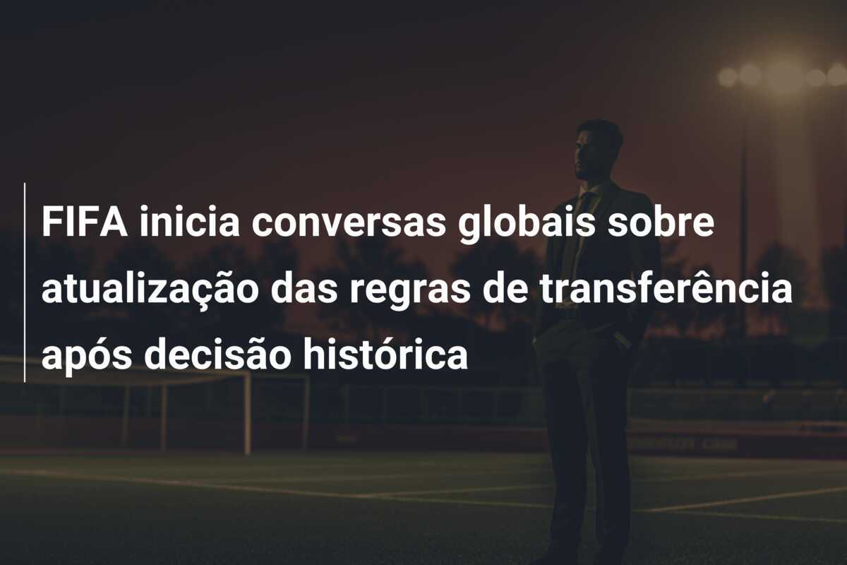 FIFA inicia conversas globais sobre atualização das regras de transferência após decisão histórica