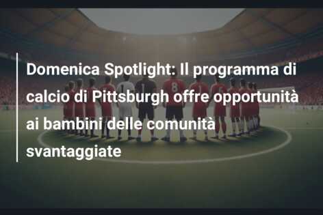 Domenica Spotlight: Il programma di calcio di Pittsburgh offre opportunità ai bambini delle comunità svantaggiate