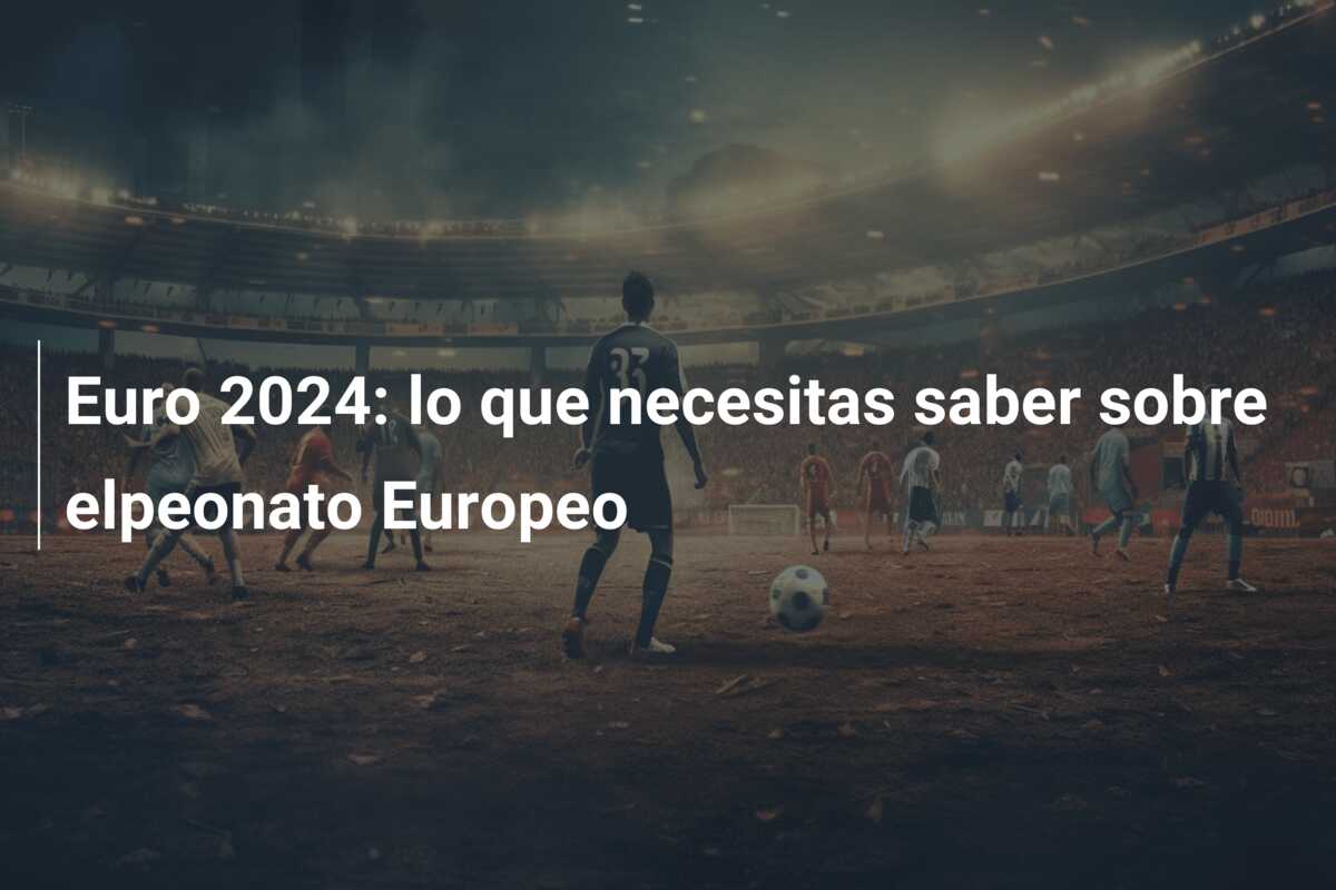 Euro 2024: lo que necesitas saber sobre elpeonato Europeo