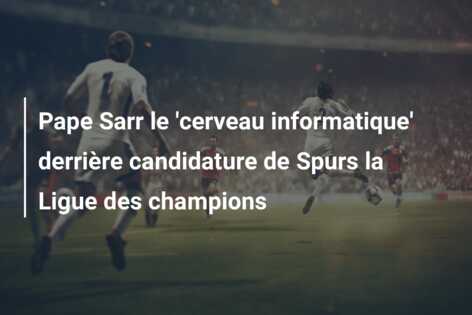 Pape Sarr le ‘cerveau informatique’ derrière candidature de Spurs la Ligue des champions