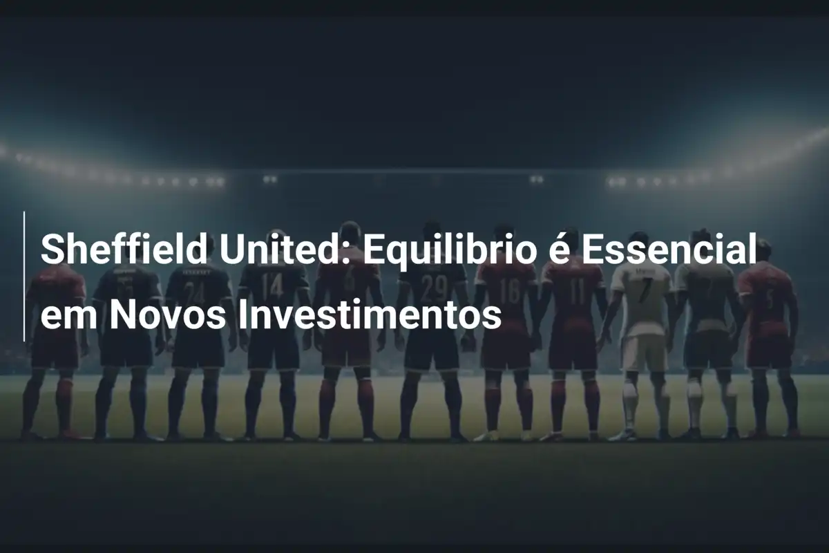 Sheffield United: Equilibrio é Essencial em Novos Investimentos