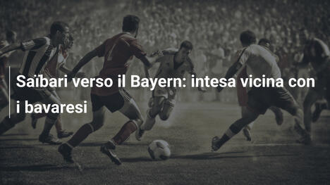 Saïbari verso il Bayern: intesa vicina con i bavaresi