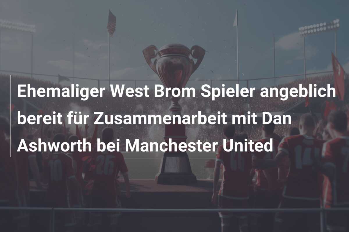 Ehemaliger West Brom Spieler angeblich bereit für Zusammenarbeit mit Dan Ashworth bei Manchester United