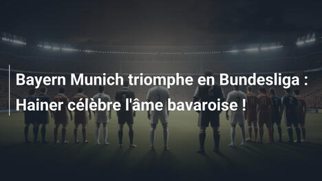 Bayern Munich triomphe en Bundesliga : Hainer célèbre l'âme bavaroise !
