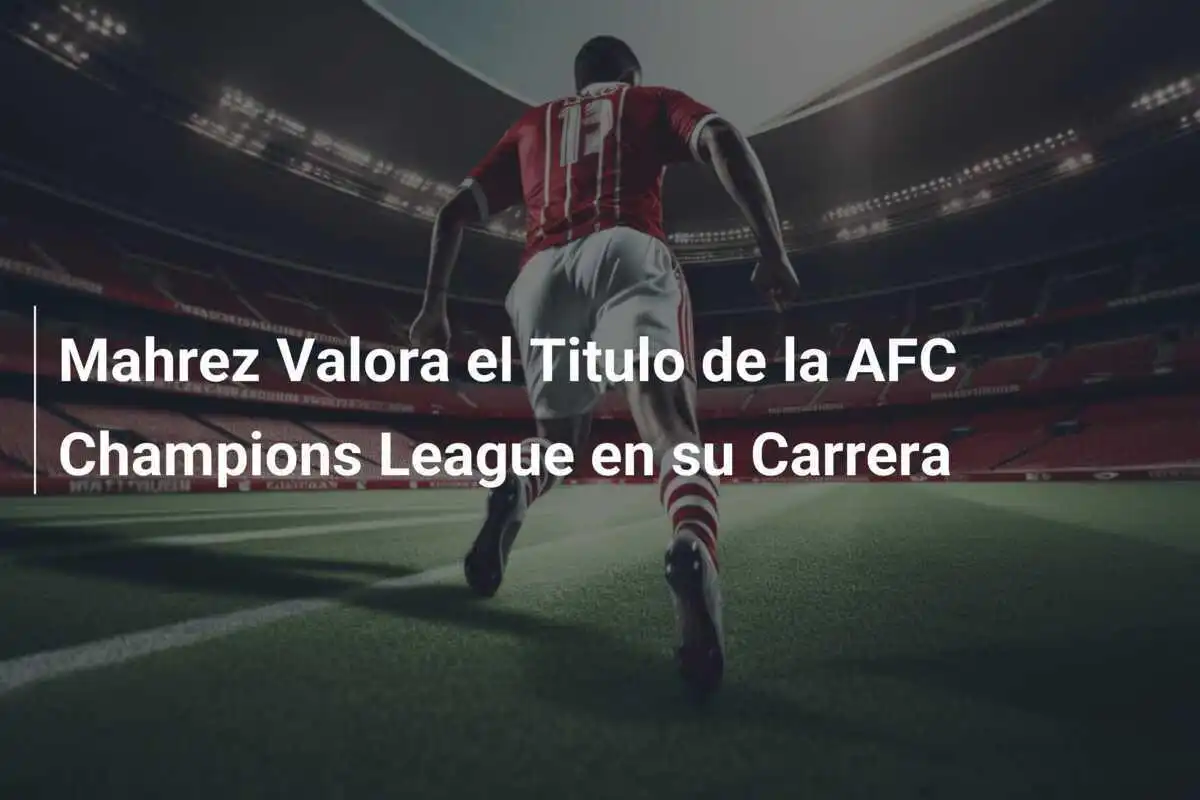 Mahrez Valora el Titulo de la AFC Champions League en su Carrera