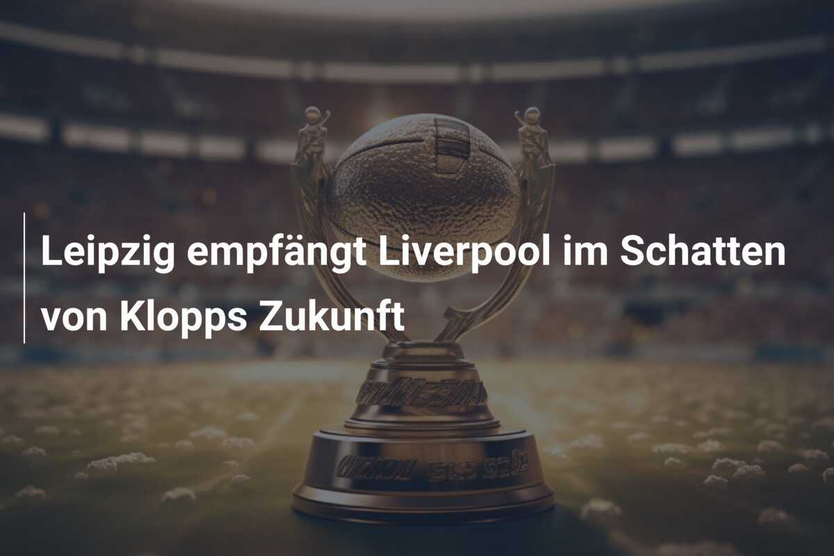 Leipzig empfängt Liverpool im Schatten von Klopps Zukunft