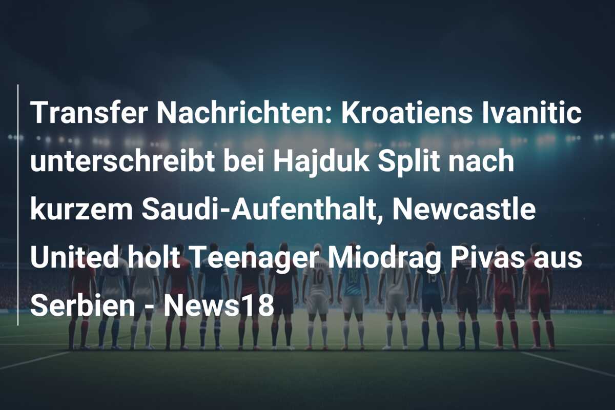 Transfer Nachrichten: Kroatiens Ivanitic unterschreibt bei Hajduk Split nach kurzem Saudi-Aufenthalt, Newcastle United holt Teenager Miodrag Pivas aus Serbien – News18