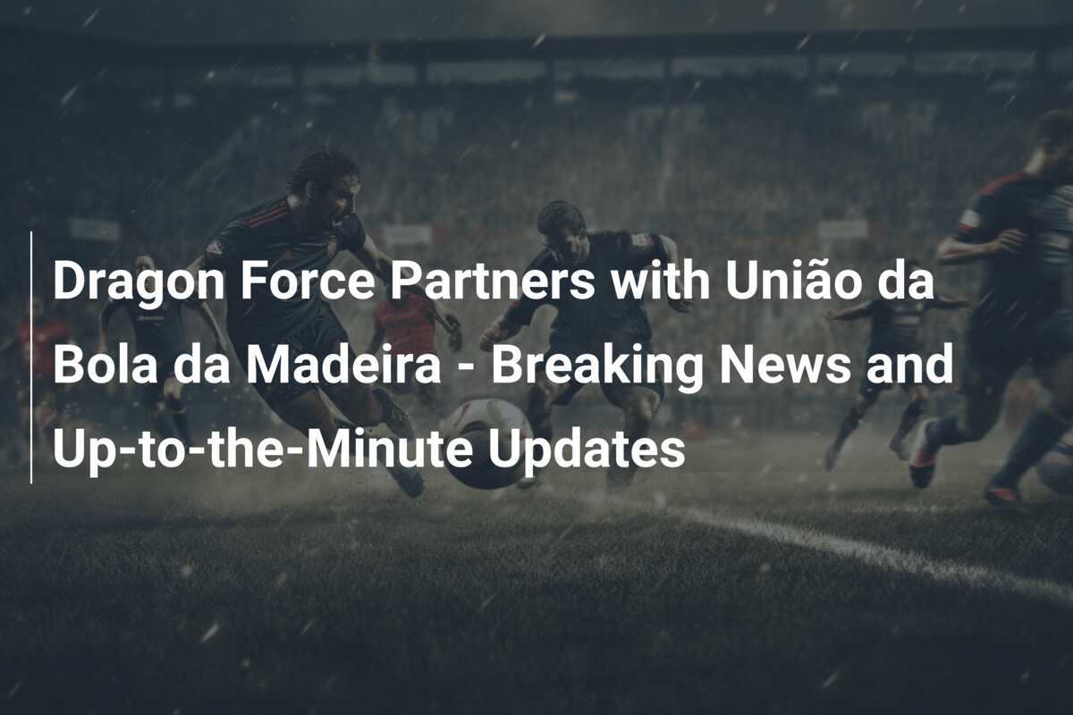 Dragon Force Partners with União da Bola da Madeira Breaking News and