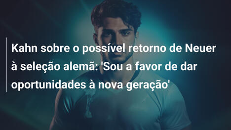 Kahn sobre o possível retorno de Neuer à seleção alemã: 'Sou a favor de dar oportunidades à nova geração'