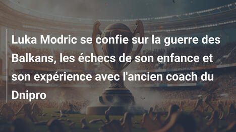 Luka Modric se confie sur la guerre des Balkans, les échecs de son enfance et son expérience avec l'ancien coach du Dnipro
