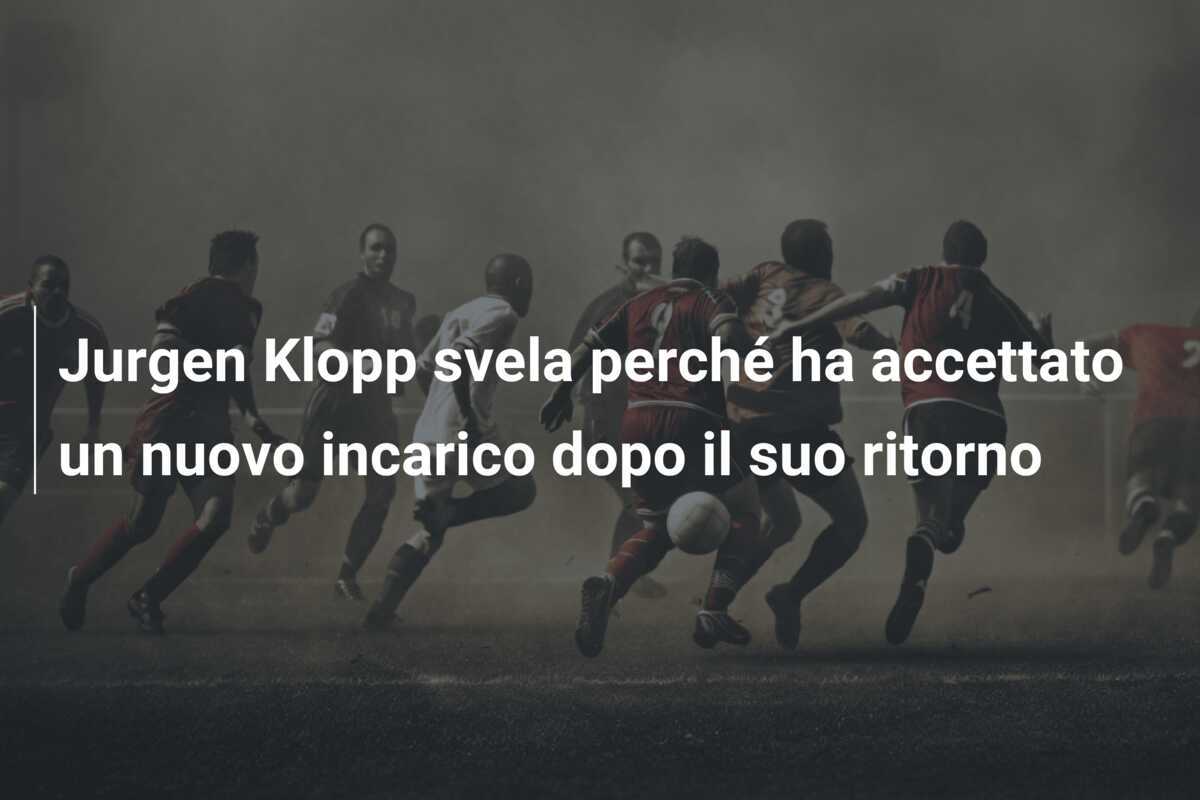 Jurgen Klopp svela perché ha accettato un nuovo incarico dopo il suo ritorno