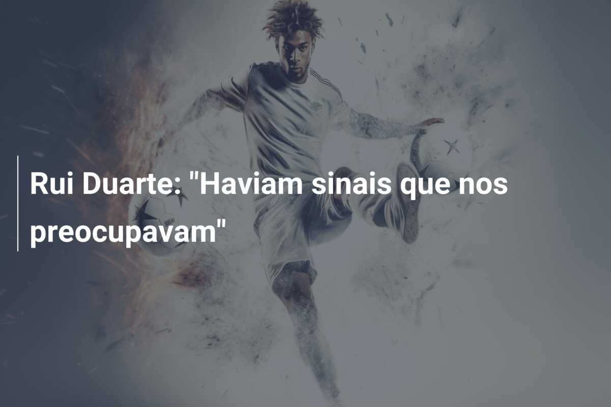 Rui Duarte: “Haviam sinais que nos preocupavam”
