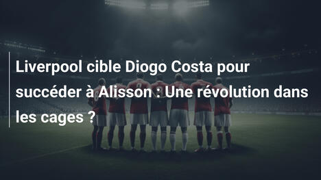Liverpool cible Diogo Costa pour succéder à Alisson : Une révolution dans les cages ?