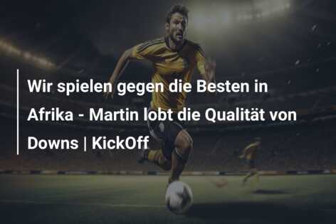 Wir spielen gegen die Besten in Afrika – Martin lobt die Qualität von Downs | KickOff