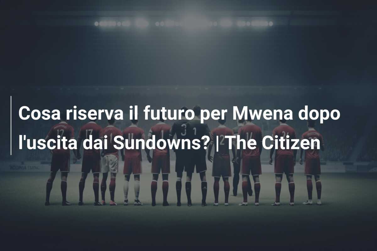 Cosa riserva il futuro per Mwena dopo l’uscita dai Sundowns? | The Citizen