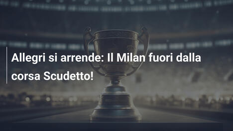 Allegri si arrende: Il Milan fuori dalla corsa Scudetto!