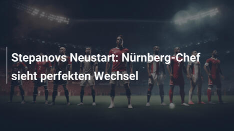 Stepanovs Neustart: Nürnberg-Chef sieht perfekten Wechsel
