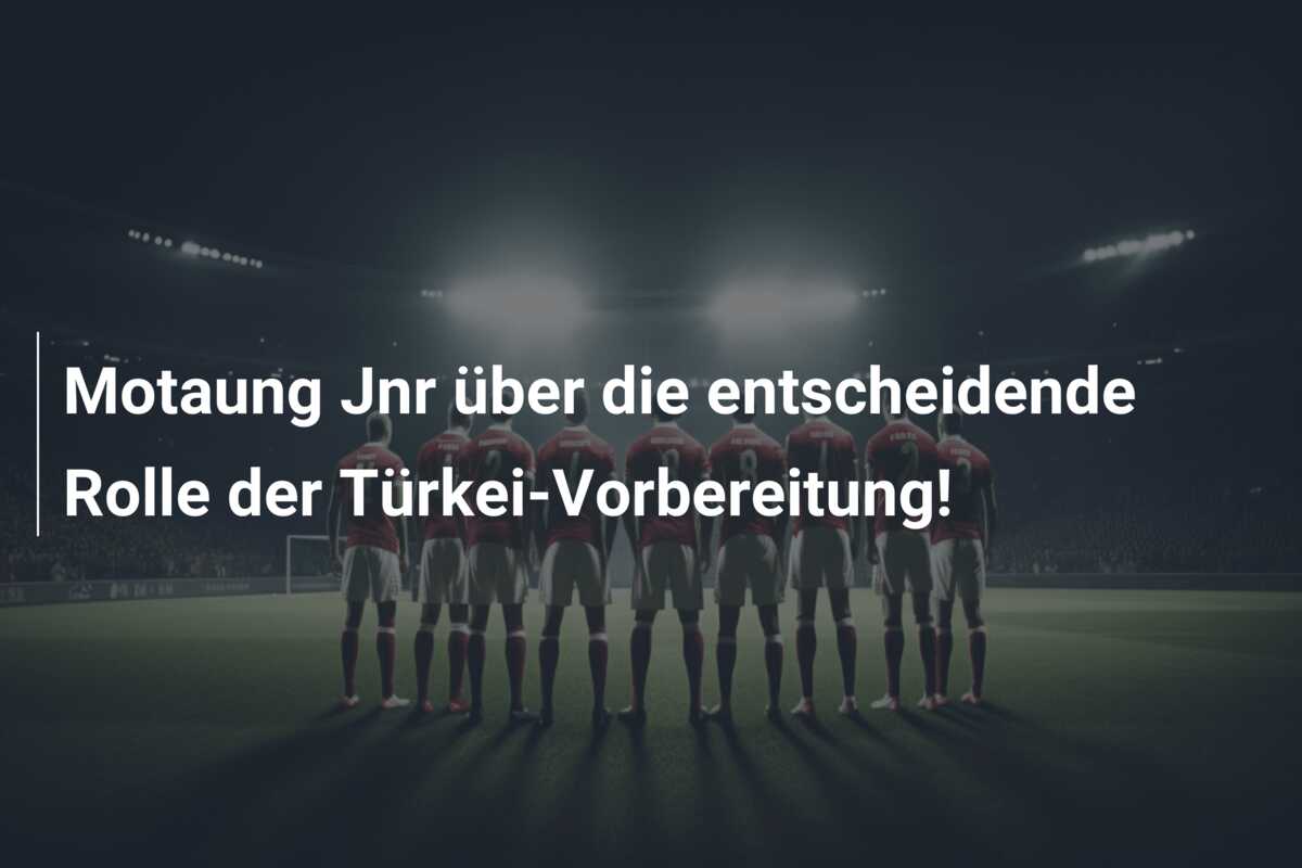 Motaung Jnr über die entscheidende Rolle der Türkei-Vorbereitung!