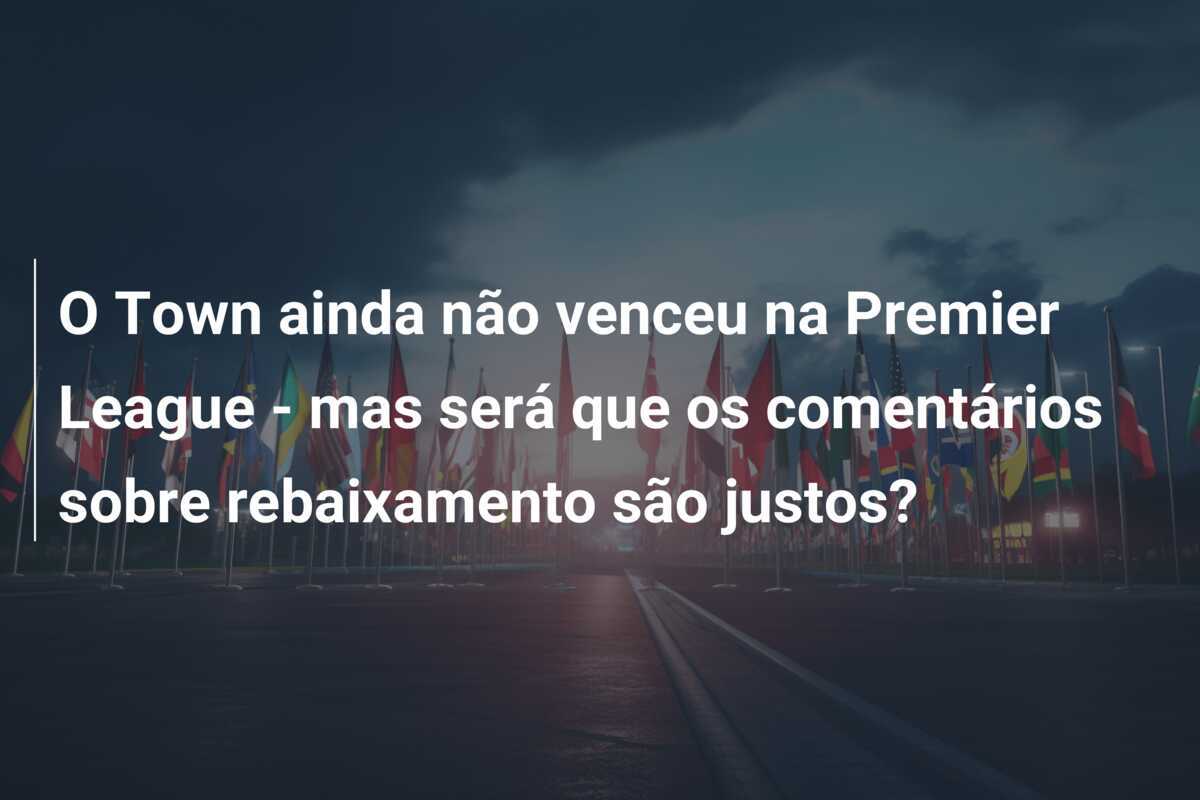 O Town ainda não venceu na Premier League - mas será que os comentários sobre rebaixamento são justos?