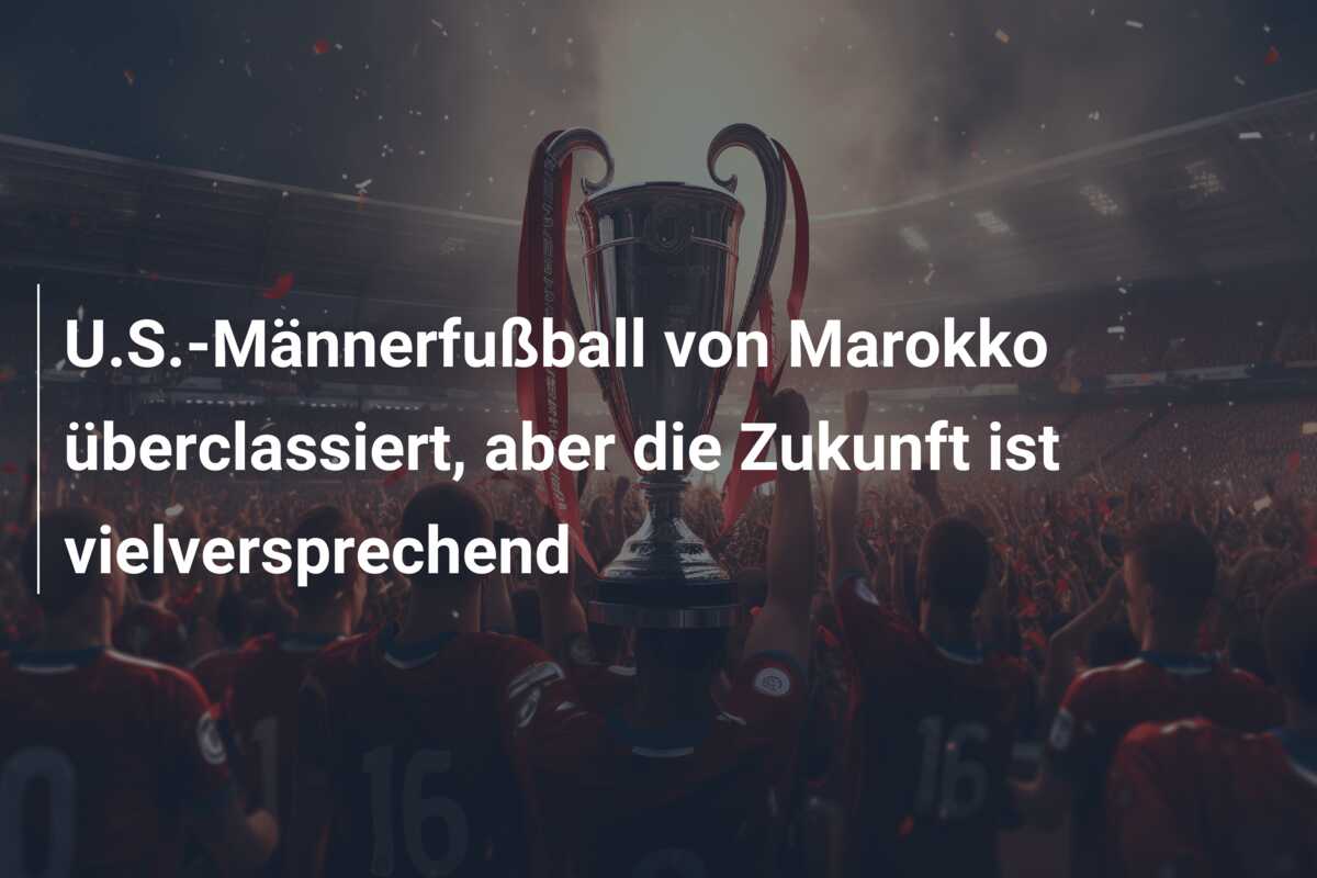 U.S.-Männerfußball von Marokko überclassiert, aber die Zukunft ist vielversprechend