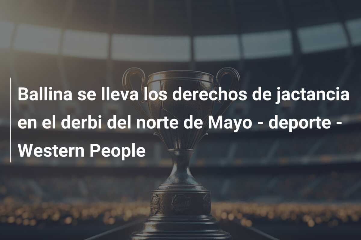 Ballina se lleva los derechos de jactancia en el derbi del norte de Mayo – deporte – Western People